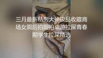 三月最新私房大神极品收藏商场女厕后拍厕拍桌游拉屎青春期学生拉屎精选