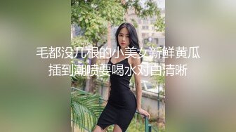 毛都没几根的小美女新鲜黄瓜插到潮喷要喝水对白清晰