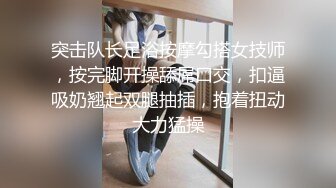 突击队长足浴按摩勾搭女技师，按完脚开操舔屌口交，扣逼吸奶翘起双腿抽插，抱着扭动大力猛操