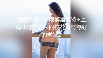 泄密系列~约炮醉酒模特+上海戏剧学院大四校花身材爆好的学妹2