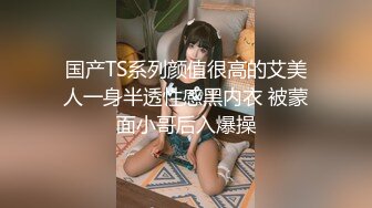 国产TS系列颜值很高的艾美人一身半透性感黑内衣 被蒙面小哥后入爆操