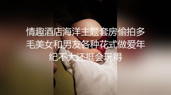 情趣酒店海洋主题套房偷拍多毛美女和男友各种花式做爱年纪不大还挺会玩得