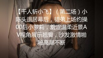 【千人斩小飞】（第二场）小陈头退居幕后，徒弟上场约操00后小萝莉，羞涩温柔近景AV视角展示翘臀，沙发激情啪啪高潮不断