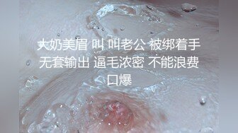 大奶美眉 叫 叫老公 被绑着手无套输出 逼毛浓密 不能浪费口爆