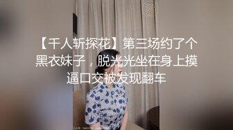 【千人斩探花】第三场约了个黑衣妹子，脱光光坐在身上摸逼口交被发现翻车