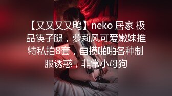 【又又又又鸭】neko 居家 极品筷子腿，萝莉风可爱嫩妹推特私拍8套，自摸啪啪各种制服诱惑，非常小母狗