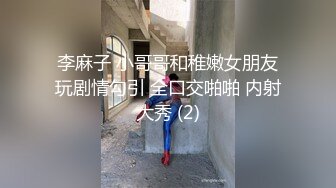 李麻子 小哥哥和稚嫩女朋友玩剧情勾引 全口交啪啪 内射大秀 (2)