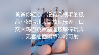 爸爸你轻点，没有几根毛的极品小嫩逼让大哥放肆玩弄，口交大鸡巴跳蛋塞逼按摩棒玩弄，无套抽插爆草呻吟可射