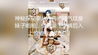 神秘探花李八八再约骚气纹身妹子啪啪，情趣装丁字裤后入上位骑坐大力猛操