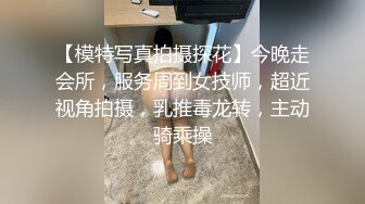 【模特写真拍摄探花】今晚走会所，服务周到女技师，超近视角拍摄，乳推毒龙转，主动骑乘操