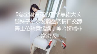 9总全国探花约了个黑裙大长腿妹子，沙发骑坐调情口交舔弄上位骑乘猛操，呻吟娇喘非常诱人