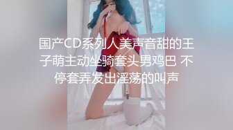 国产CD系列人美声音甜的王子萌主动坐骑套头男鸡巴 不停套弄发出淫荡的叫声