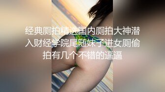 经典厕拍精选国内厕拍大神潜入财经学院尾随妹子进女厕偷拍有几个不错的逼逼