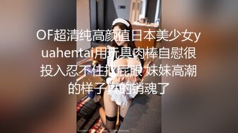 OF超清纯高颜值日本美少女yuahentai用玩具肉棒自慰很投入忍不住抠屁眼 妹妹高潮的样子真的销魂了