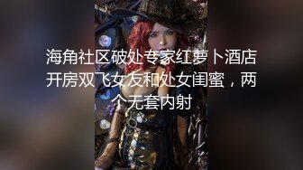 海角社区破处专家红萝卜酒店开房双飞女友和处女闺蜜，两个无套内射