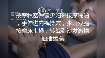 按摩私密保健少妇来按摩啪啪，手伸进内裤揉穴，张开双腿按摩床上操，转战到沙发激情抽插猛操