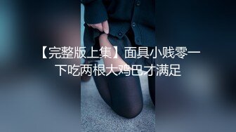 【完整版上集】面具小贱零一下吃两根大鸡巴才满足