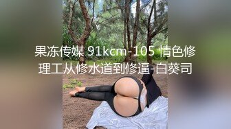 果冻传媒 91kcm-105 情色修理工从修水道到修逼-白葵司