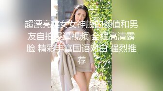 超漂亮美女女神般的颜值和男友自拍操逼视频 全程高清露脸 精彩丰富国语对白 强烈推荐