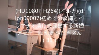 (HD1080P H264)(イルカ)(dlpn00007)初めての緊縛とイラマチオ漬けで興奮する新婚アラサー巨乳妻 明日香さん（31）