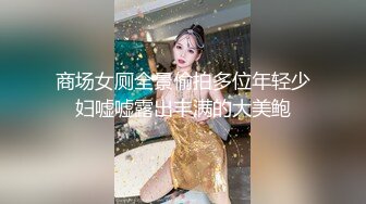 商场女厕全景偷拍多位年轻少妇嘘嘘露出丰满的大美鲍