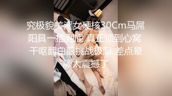 究极貌美淫女硬核30Cm马屌阳具一插到底 真正顶到心窝 干呕翻白眼挑战极限 差点晕厥太震撼了