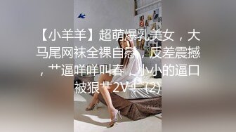 【小羊羊】超萌爆乳美女，大马尾网袜全裸自慰，反差震撼，艹逼咩咩叫春，小小的逼口被狠艹2V！ (2)