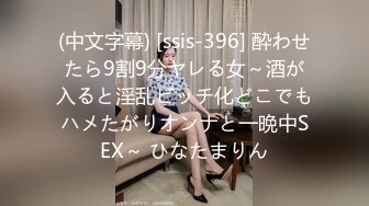 (中文字幕) [ssis-396] 酔わせたら9割9分ヤレる女～酒が入ると淫乱ビッチ化どこでもハメたがりオンナと一晩中SEX～ ひなたまりん