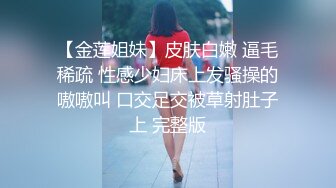 【金莲姐妹】皮肤白嫩 逼毛稀疏 性感少妇床上发骚操的嗷嗷叫 口交足交被草射肚子上 完整版