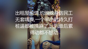 出租屋偷情,约炮纹身痞民工无套嗨操,一个半小时持久打桩逼都被操麻了,玩到最后累得动都不想动