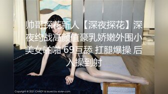 帅哥探花新人【深夜探花】深夜约战高颜值豪乳娇嫩外围小美女啪啪 69互舔 扛腿爆操 后入操到射