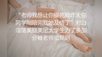 “老师我想让你操死我昨天你同学刚陪完我她及格了”对白淫荡美腿美足大学生为了多加分被老师潜规则