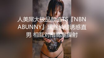 人美屌大极品颜值TS『NBNABUNNY』黑丝长腿诱惑直男 相互对撸高潮操射