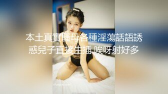 本土真實騷母各種淫蕩話語誘惑兒子直接生插 唉呀射好多