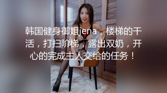 韩国健身御姐jena，楼梯的干活，打扫阶梯，露出双奶，开心的完成主人交给的任务！