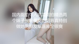 国内厕拍牛人高清厕拍精选两个妹子长靴美女的阴唇真特别做她男朋友草逼肯定很爽