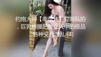 约炮大神【幸运儿】订阅私拍，巨乳蜂腰肥臀女人中的极品，各种交合淫乱 (3)