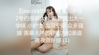 『jaacckk999』02实习护士2专约良家大神 最新流出大一学妹 小护士 实习空乘 众多骚婊 羡慕大神的钞能力和渠道，夜夜做新郎 (1)