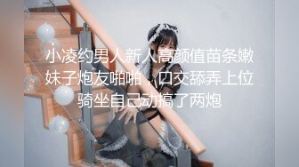 小凌约男人新人高颜值苗条嫩妹子炮友啪啪，口交舔弄上位骑坐自己动搞了两炮