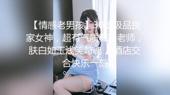 【情感老男孩】30岁极品良家女神，超有气质舞蹈老师，肤白如玉浅笑勾魂， 酒店交合快乐一刻