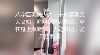 八字巨乳美少女，一对豪乳又大又粉，渔网袜居家操逼，坐在身上操嫩穴，大奶抖动，骑乘更刺激