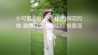 小可爱平台(原卡哇伊)探花约炮 激情口交啪啪暗拍 很是淫荡