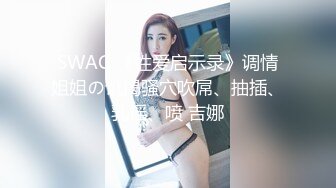 SWAG 《性爱启示录》调情姐姐の饥渴骚穴吹屌、抽插、乳摇、喷 吉娜