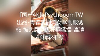 『国产4K』PsychopornTW出品-青春靓丽美女JK制服诱惑-被大屌男优狂插猛操-高清4K精彩推荐