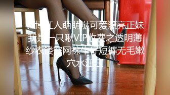 微博红人萌萌哒可爱漂亮正妹我是一只啾VIP收费之透明薄纱衣镂空网袜牛仔短裤无毛嫩穴水汪汪