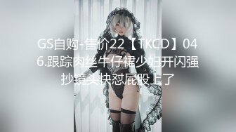 GS自购-售价22【TKCD】046.跟踪肉丝牛仔裙少妇开闪强抄镜头快怼屁股上了