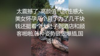 太震撼了-高颜值气质性感大美女怀孕几个月了为了几千块钱还挺着个大肚子到酒店和顾客啪啪,各种姿势狠狠爆插,国语!