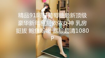 精品91阿甘葡萄糖最新顶级豪华新年巨制依依女神 乳房挺拔 鲍鱼粉嫩 露脸超清1080P