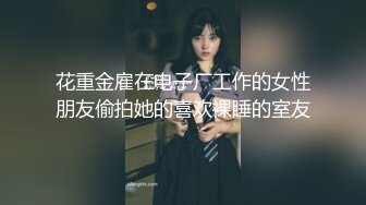 花重金雇在电子厂工作的女性朋友偷拍她的喜欢裸睡的室友