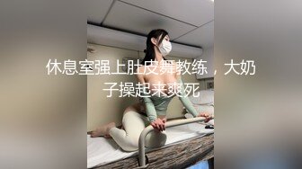 休息室强上肚皮舞教练，大奶子操起来爽死